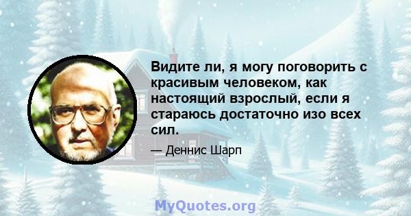 Видите ли, я могу поговорить с красивым человеком, как настоящий взрослый, если я стараюсь достаточно изо всех сил.