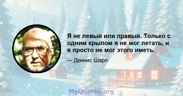 Я не левый или правый. Только с одним крылом я не мог летать, и я просто не мог этого иметь.