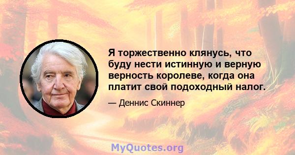 Я торжественно клянусь, что буду нести истинную и верную верность королеве, когда она платит свой подоходный налог.