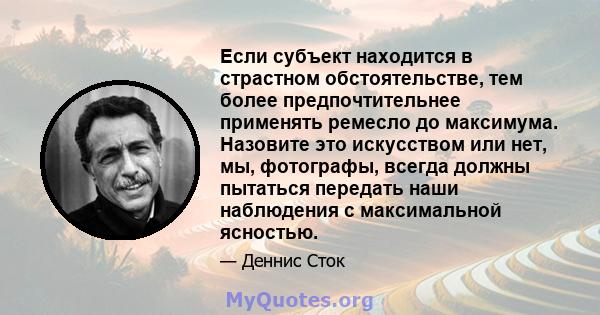 Если субъект находится в страстном обстоятельстве, тем более предпочтительнее применять ремесло до максимума. Назовите это искусством или нет, мы, фотографы, всегда должны пытаться передать наши наблюдения с