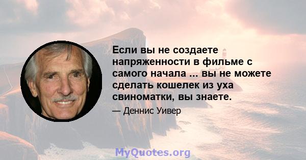 Если вы не создаете напряженности в фильме с самого начала ... вы не можете сделать кошелек из уха свиноматки, вы знаете.