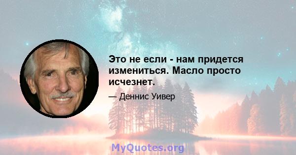 Это не если - нам придется измениться. Масло просто исчезнет.