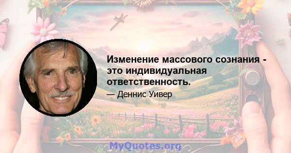 Изменение массового сознания - это индивидуальная ответственность.