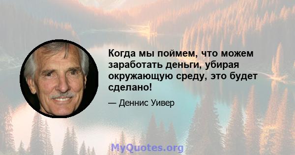 Когда мы поймем, что можем заработать деньги, убирая окружающую среду, это будет сделано!