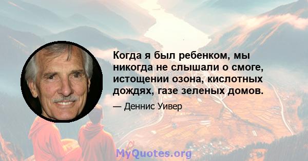 Когда я был ребенком, мы никогда не слышали о смоге, истощении озона, кислотных дождях, газе зеленых домов.