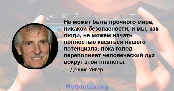 Не может быть прочного мира, никакой безопасности, и мы, как люди, не можем начать полностью касаться нашего потенциала, пока голод переполняет человеческий дух вокруг этой планеты.