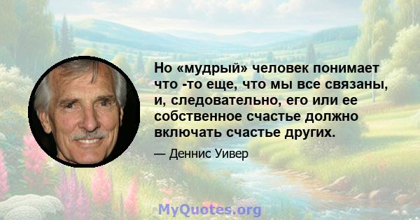 Но «мудрый» человек понимает что -то еще, что мы все связаны, и, следовательно, его или ее собственное счастье должно включать счастье других.