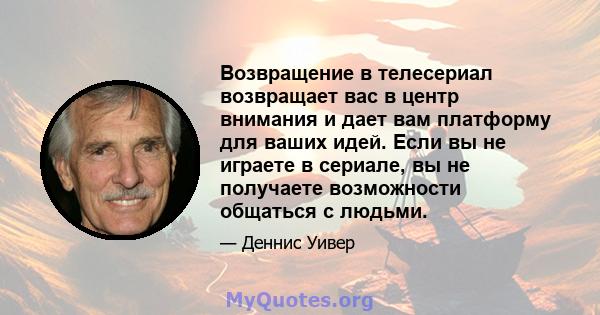 Возвращение в телесериал возвращает вас в центр внимания и дает вам платформу для ваших идей. Если вы не играете в сериале, вы не получаете возможности общаться с людьми.