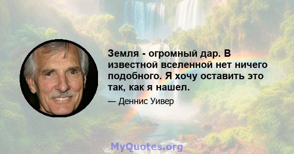 Земля - ​​огромный дар. В известной вселенной нет ничего подобного. Я хочу оставить это так, как я нашел.