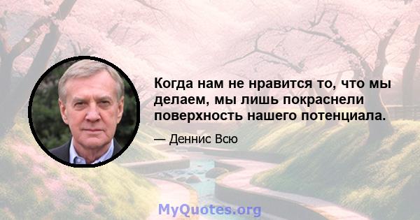 Когда нам не нравится то, что мы делаем, мы лишь покраснели поверхность нашего потенциала.