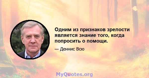 Одним из признаков зрелости является знание того, когда попросить о помощи.