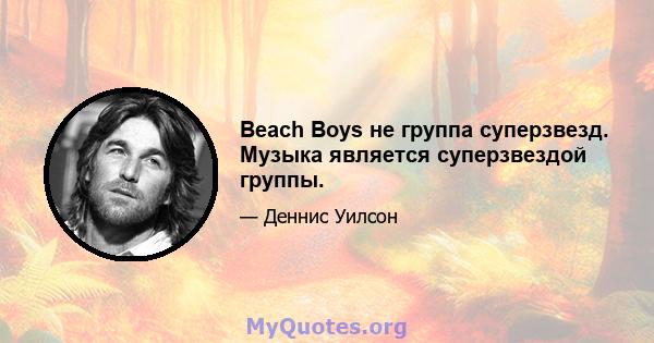 Beach Boys не группа суперзвезд. Музыка является суперзвездой группы.