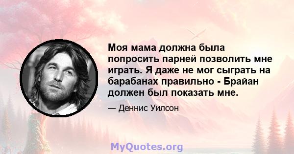 Моя мама должна была попросить парней позволить мне играть. Я даже не мог сыграть на барабанах правильно - Брайан должен был показать мне.