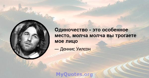 Одиночество - это особенное место, молча молча вы трогаете мое лицо