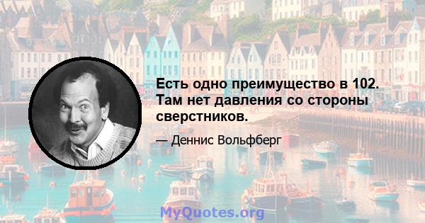 Есть одно преимущество в 102. Там нет давления со стороны сверстников.