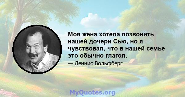 Моя жена хотела позвонить нашей дочери Сью, но я чувствовал, что в нашей семье это обычно глагол.