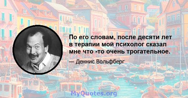 По его словам, после десяти лет в терапии мой психолог сказал мне что -то очень трогательное.