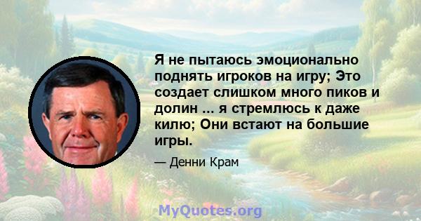 Я не пытаюсь эмоционально поднять игроков на игру; Это создает слишком много пиков и долин ... я стремлюсь к даже килю; Они встают на большие игры.