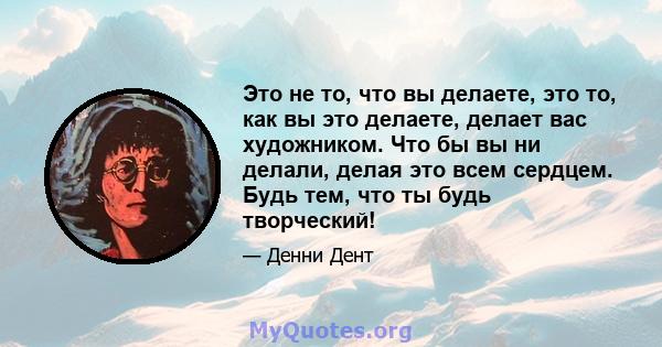 Это не то, что вы делаете, это то, как вы это делаете, делает вас художником. Что бы вы ни делали, делая это всем сердцем. Будь тем, что ты будь творческий!