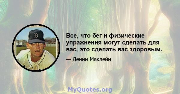 Все, что бег и физические упражнения могут сделать для вас, это сделать вас здоровым.