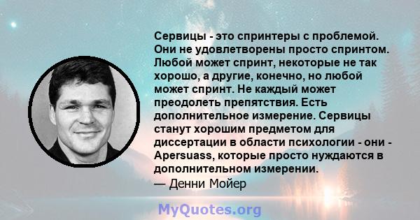 Сервицы - это спринтеры с проблемой. Они не удовлетворены просто спринтом. Любой может спринт, некоторые не так хорошо, а другие, конечно, но любой может спринт. Не каждый может преодолеть препятствия. Есть