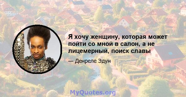 Я хочу женщину, которая может пойти со мной в салон, а не лицемерный, поиск славы