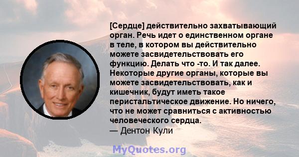 [Сердце] действительно захватывающий орган. Речь идет о единственном органе в теле, в котором вы действительно можете засвидетельствовать его функцию. Делать что -то. И так далее. Некоторые другие органы, которые вы