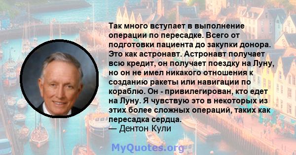 Так много вступает в выполнение операции по пересадке. Всего от подготовки пациента до закупки донора. Это как астронавт. Астронавт получает всю кредит, он получает поездку на Луну, но он не имел никакого отношения к