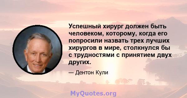 Успешный хирург должен быть человеком, которому, когда его попросили назвать трех лучших хирургов в мире, столкнулся бы с трудностями с принятием двух других.