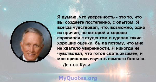 Я думаю, что уверенность - это то, что вы создаете постепенно, с опытом. Я всегда чувствовал, что, возможно, одна из причин, по которой я хорошо справился с студентом и сделал такие хорошие оценки, была потому, что мне