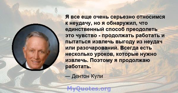 Я все еще очень серьезно относимся к неудачу, но я обнаружил, что единственный способ преодолеть это чувство - продолжать работать и пытаться извлечь выгоду из неудач или разочарований. Всегда есть несколько уроков,