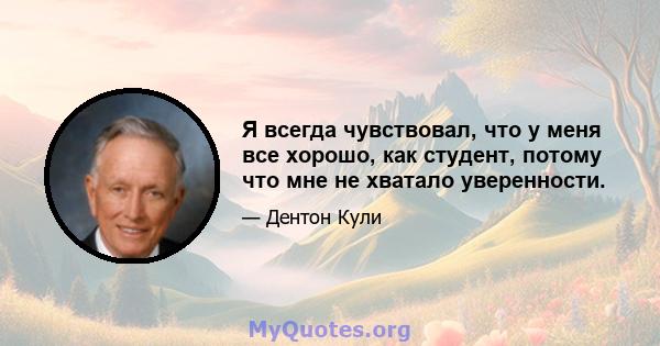 Я всегда чувствовал, что у меня все хорошо, как студент, потому что мне не хватало уверенности.