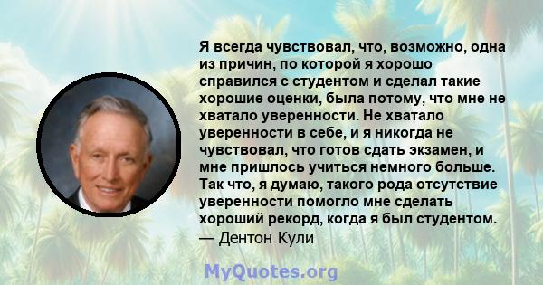 Я всегда чувствовал, что, возможно, одна из причин, по которой я хорошо справился с студентом и сделал такие хорошие оценки, была потому, что мне не хватало уверенности. Не хватало уверенности в себе, и я никогда не