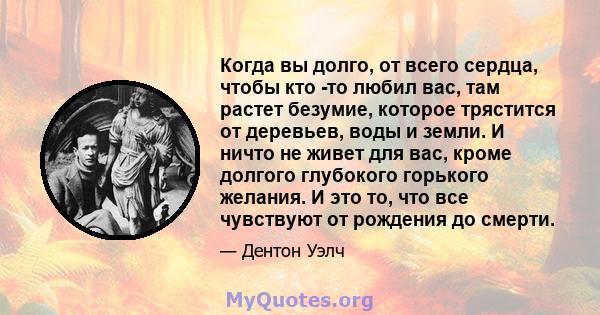 Когда вы долго, от всего сердца, чтобы кто -то любил вас, там растет безумие, которое трястится от деревьев, воды и земли. И ничто не живет для вас, кроме долгого глубокого горького желания. И это то, что все чувствуют