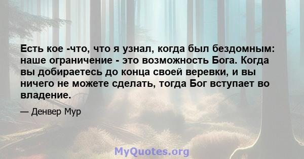 Есть кое -что, что я узнал, когда был бездомным: наше ограничение - это возможность Бога. Когда вы добираетесь до конца своей веревки, и вы ничего не можете сделать, тогда Бог вступает во владение.