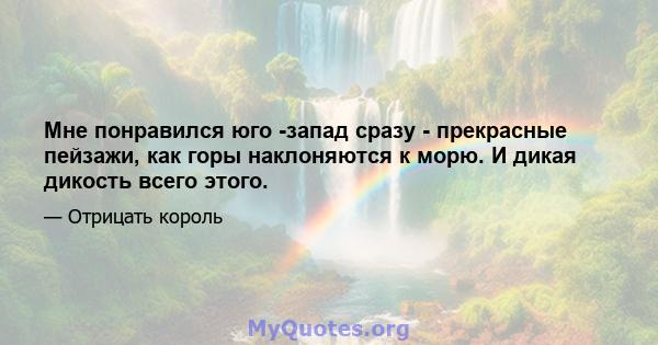 Мне понравился юго -запад сразу - прекрасные пейзажи, как горы наклоняются к морю. И дикая дикость всего этого.