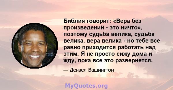 Библия говорит: «Вера без произведений - это ничто», поэтому судьба велика, судьба велика, вера велика - но тебе все равно приходится работать над этим. Я не просто сижу дома и жду, пока все это развернется.