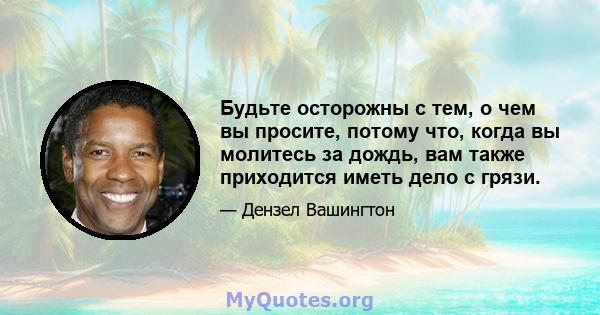 Будьте осторожны с тем, о чем вы просите, потому что, когда вы молитесь за дождь, вам также приходится иметь дело с грязи.