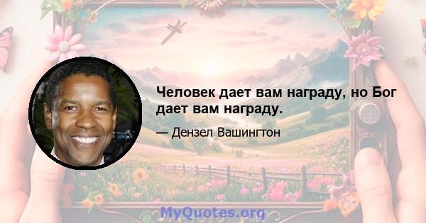 Человек дает вам награду, но Бог дает вам награду.