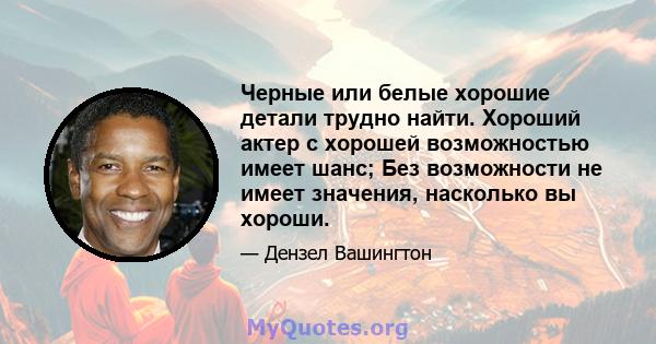 Черные или белые хорошие детали трудно найти. Хороший актер с хорошей возможностью имеет шанс; Без возможности не имеет значения, насколько вы хороши.