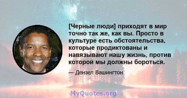 [Черные люди] приходят в мир точно так же, как вы. Просто в культуре есть обстоятельства, которые продиктованы и навязывают нашу жизнь, против которой мы должны бороться.