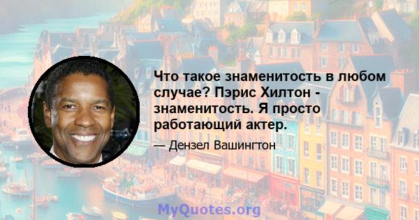 Что такое знаменитость в любом случае? Пэрис Хилтон - знаменитость. Я просто работающий актер.