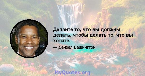 Делайте то, что вы должны делать, чтобы делать то, что вы хотите.