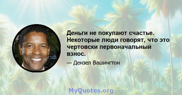 Деньги не покупают счастье. Некоторые люди говорят, что это чертовски первоначальный взнос.