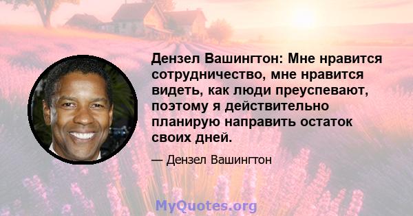 Дензел Вашингтон: Мне нравится сотрудничество, мне нравится видеть, как люди преуспевают, поэтому я действительно планирую направить остаток своих дней.