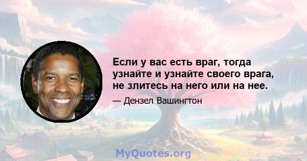 Если у вас есть враг, тогда узнайте и узнайте своего врага, не злитесь на него или на нее.