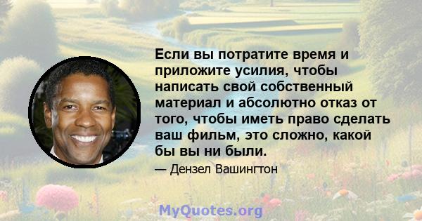 Если вы потратите время и приложите усилия, чтобы написать свой собственный материал и абсолютно отказ от того, чтобы иметь право сделать ваш фильм, это сложно, какой бы вы ни были.