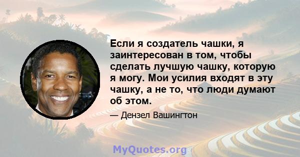 Если я создатель чашки, я заинтересован в том, чтобы сделать лучшую чашку, которую я могу. Мои усилия входят в эту чашку, а не то, что люди думают об этом.