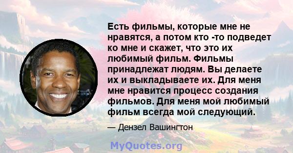 Есть фильмы, которые мне не нравятся, а потом кто -то подведет ко мне и скажет, что это их любимый фильм. Фильмы принадлежат людям. Вы делаете их и выкладываете их. Для меня мне нравится процесс создания фильмов. Для