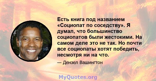 Есть книга под названием «Социопат по соседству». Я думал, что большинство социопатов были жестокими. На самом деле это не так. Но почти все социопаты хотят победить, несмотря ни на что.